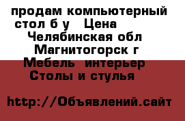 продам компьютерный стол б/у › Цена ­ 1 600 - Челябинская обл., Магнитогорск г. Мебель, интерьер » Столы и стулья   